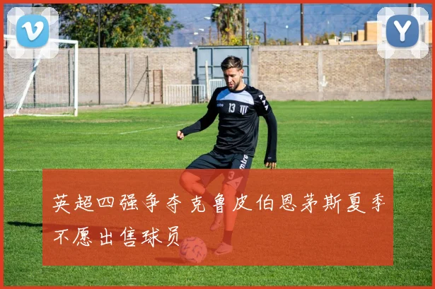 英超四强争夺克鲁皮伯恩茅斯夏季不愿出售球员