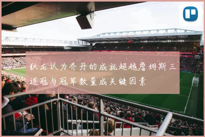 狄龙认为乔丹的成就超越詹姆斯三连冠与冠军数量成关键因素