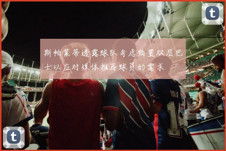 斯帕莱蒂透露球队考虑购置双层巴士以应对媒体推荐球员的需求