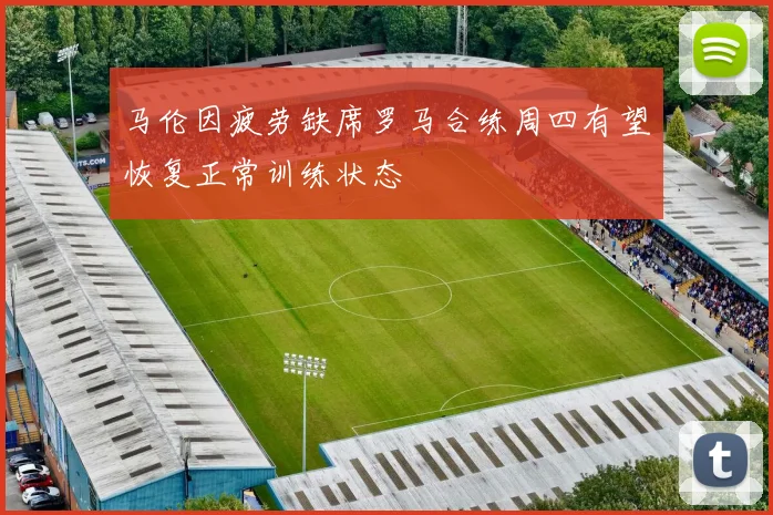 马伦因疲劳缺席罗马合练周四有望恢复正常训练状态