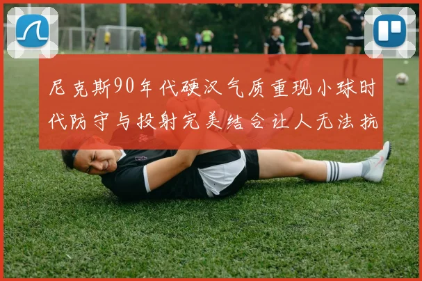 尼克斯90年代硬汉气质重现小球时代防守与投射完美结合让人无法抗拒