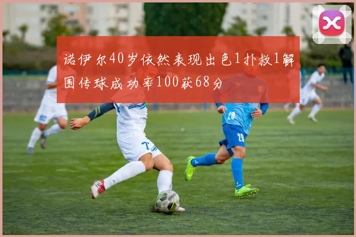 诺伊尔40岁依然表现出色1扑救1解围传球成功率100获68分