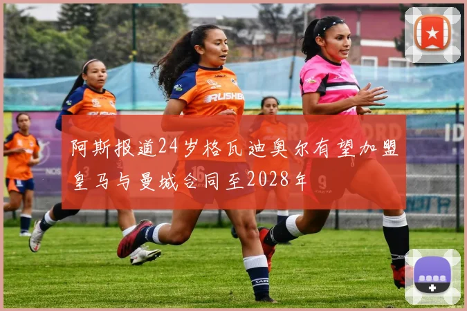 阿斯报道24岁格瓦迪奥尔有望加盟皇马与曼城合同至2028年