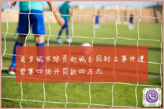 南京城市球员赵诚乐因肘击事件遭禁赛四场并罚款四万元