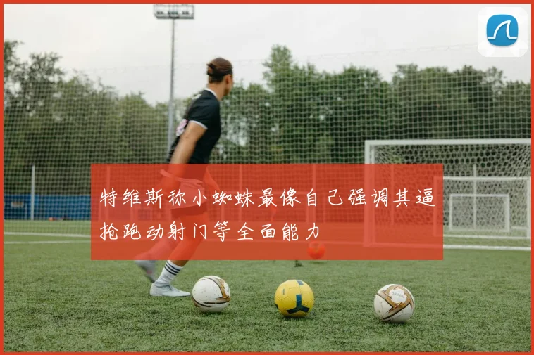 特维斯称小蜘蛛最像自己强调其逼抢跑动射门等全面能力