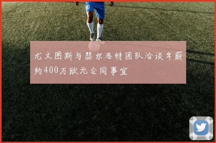尤文图斯与瑟尔洛特团队洽谈年薪约400万欧元合同事宜