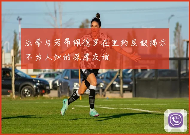 法蒂与若昂佩德罗在里约度假揭示不为人知的深厚友谊