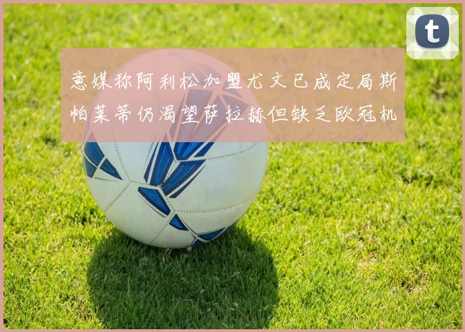 意媒称阿利松加盟尤文已成定局斯帕莱蒂仍渴望萨拉赫但缺乏欧冠机会