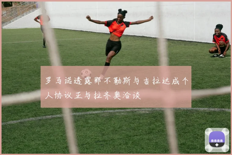 罗马诺透露那不勒斯与吉拉达成个人协议正与拉齐奥洽谈