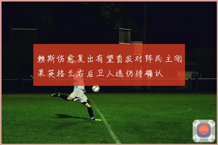 赖斯伤愈复出有望首发对阵民主刚果英格兰右后卫人选仍待确认