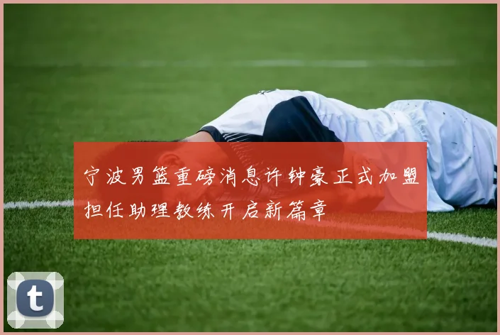 宁波男篮重磅消息许钟豪正式加盟担任助理教练开启新篇章