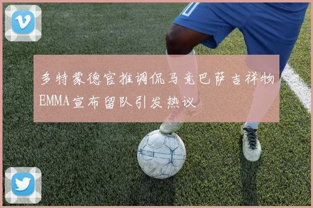 多特蒙德官推调侃马竞巴萨吉祥物EMMA宣布留队引发热议