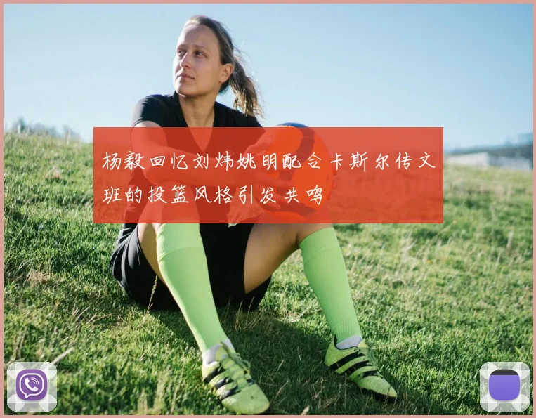 杨毅回忆刘炜姚明配合卡斯尔传文班的投篮风格引发共鸣