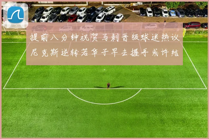 提前八分钟祝贺马刺晋级球迷热议尼克斯逆转若华子早去握手或许结果不同