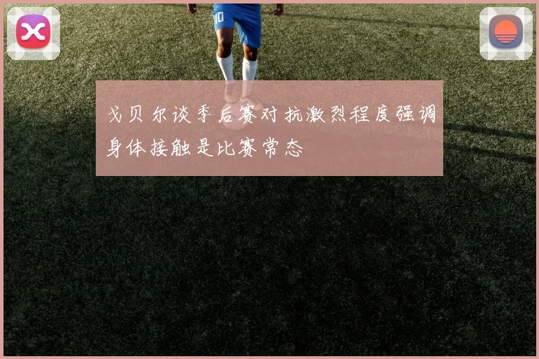 戈贝尔谈季后赛对抗激烈程度强调身体接触是比赛常态