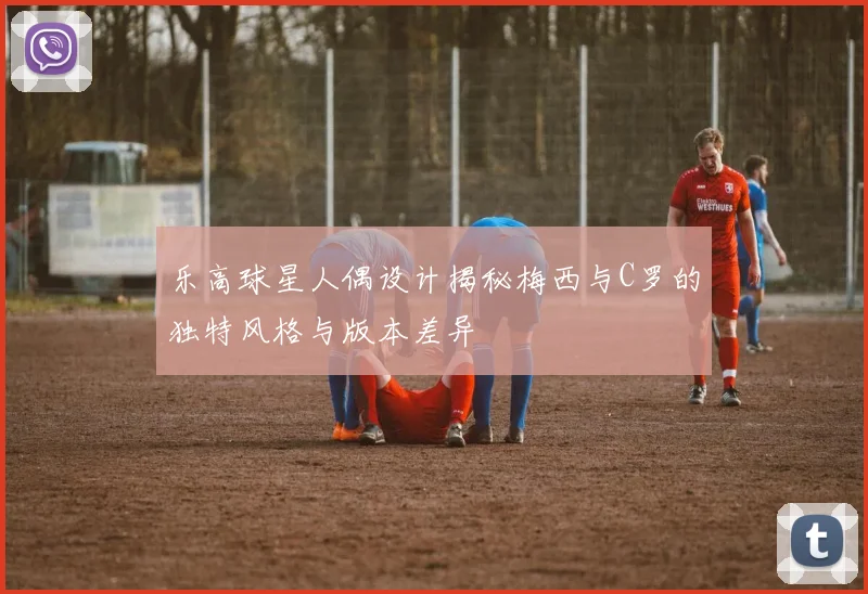 乐高球星人偶设计揭秘梅西与C罗的独特风格与版本差异