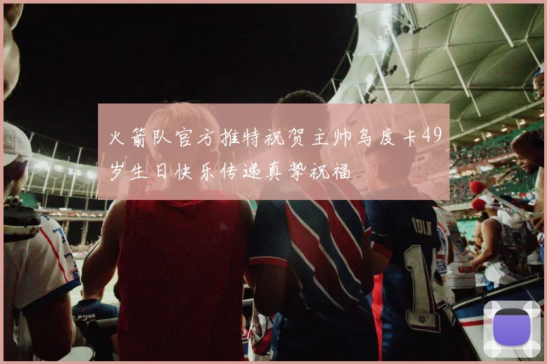 火箭队官方推特祝贺主帅乌度卡49岁生日快乐传递真挚祝福