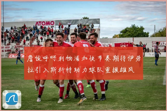 詹俊呼吁利物浦加快节奏期待伊劳拉引入斯科特助力球队重振雄风