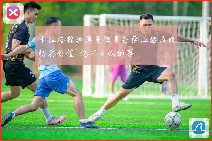 卡拉格称迪奥曼德具备萨拉赫马内特质价值1亿不关我的事