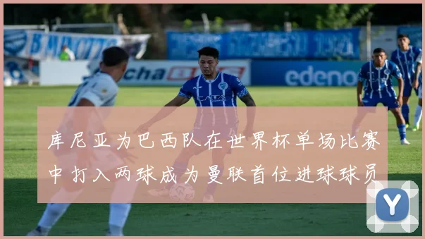 库尼亚为巴西队在世界杯单场比赛中打入两球成为曼联首位进球球员