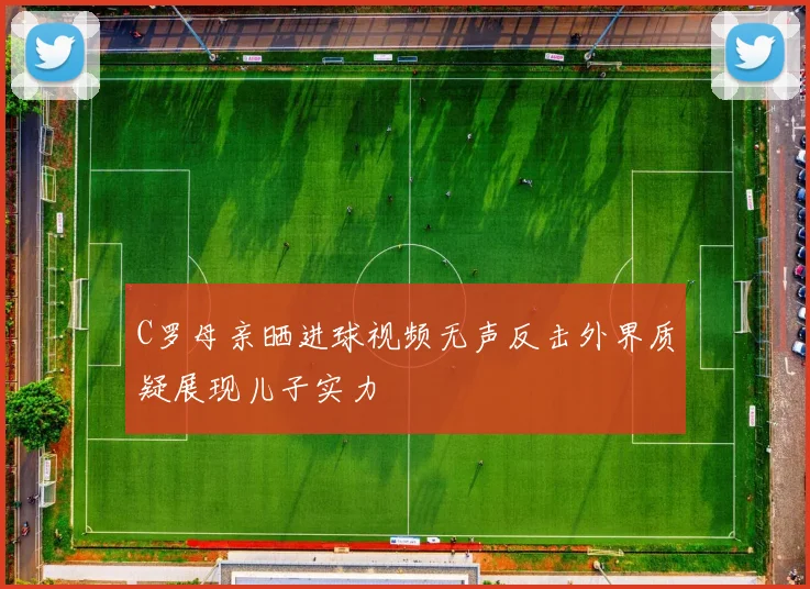 C罗母亲晒进球视频无声反击外界质疑展现儿子实力