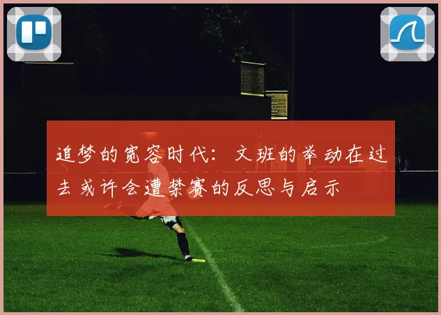 追梦的宽容时代：文班的举动在过去或许会遭禁赛的反思与启示