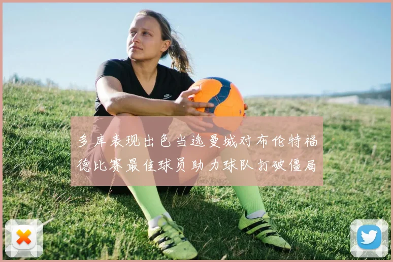 多库表现出色当选曼城对布伦特福德比赛最佳球员助力球队打破僵局