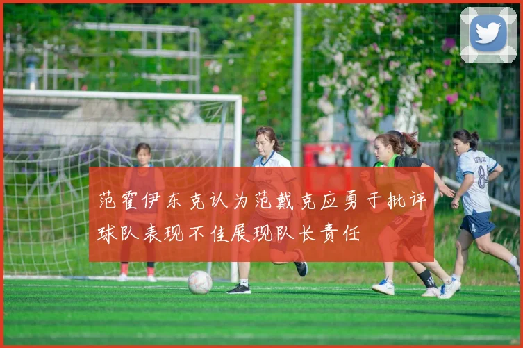 范霍伊东克认为范戴克应勇于批评球队表现不佳展现队长责任