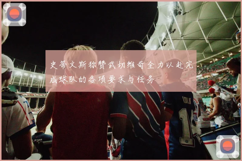 史蒂文斯称赞武切维奇全力以赴完成球队的各项要求与任务