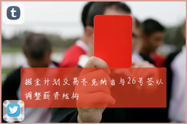掘金计划交易齐克纳吉与26号签以调整薪资结构