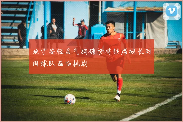 坎宁安轻度气胸确诊将缺席较长时间球队面临挑战