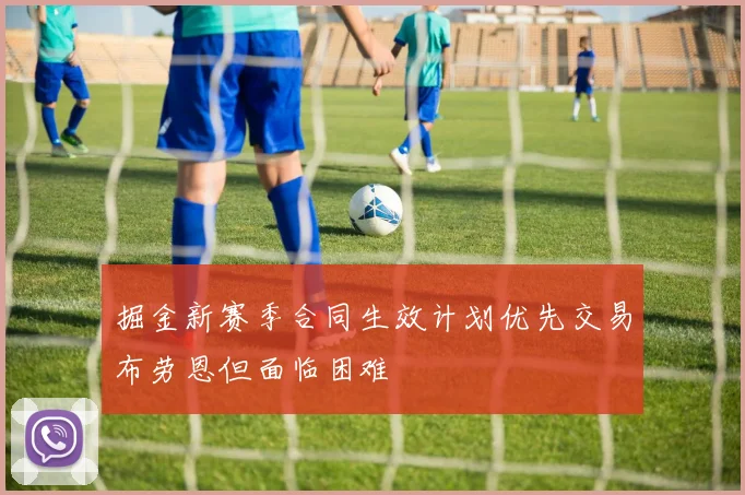 掘金新赛季合同生效计划优先交易布劳恩但面临困难