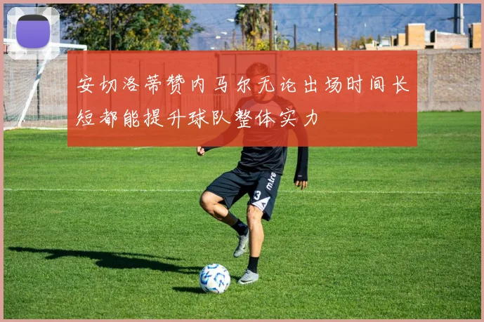 安切洛蒂赞内马尔无论出场时间长短都能提升球队整体实力